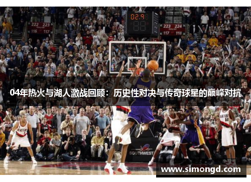 04年热火与湖人激战回顾：历史性对决与传奇球星的巅峰对抗