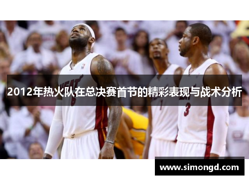 2012年热火队在总决赛首节的精彩表现与战术分析