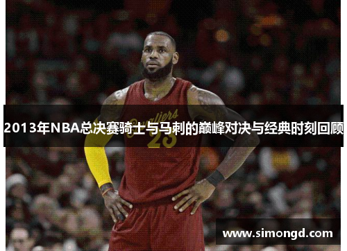 2013年NBA总决赛骑士与马刺的巅峰对决与经典时刻回顾