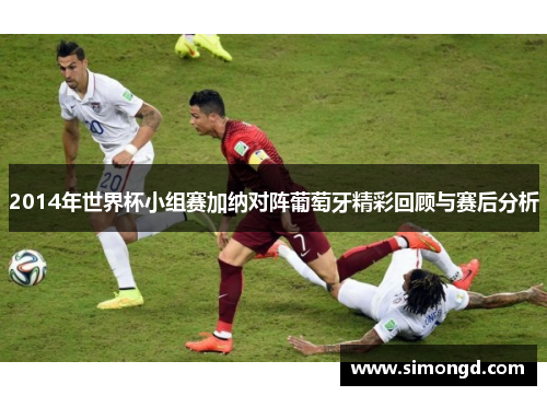 2014年世界杯小组赛加纳对阵葡萄牙精彩回顾与赛后分析