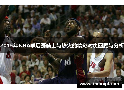 2015年NBA季后赛骑士与热火的精彩对决回顾与分析