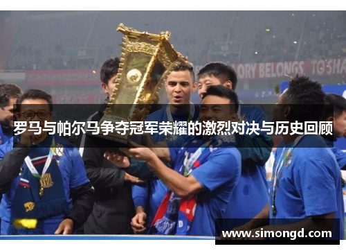 罗马与帕尔马争夺冠军荣耀的激烈对决与历史回顾