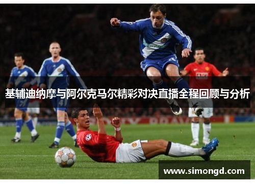 基辅迪纳摩与阿尔克马尔精彩对决直播全程回顾与分析