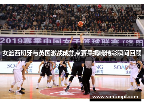 女篮西班牙与英国激战成焦点赛果揭晓精彩瞬间回顾